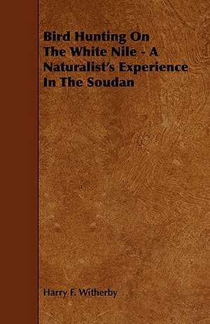 Bird Hunting on the White Nile - A Naturalist's Experience in the Soudan de Harry F. Witherby