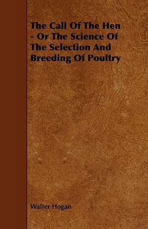 The Call of the Hen - Or the Science of the Selection and Breeding of Poultry de Walter Hogan