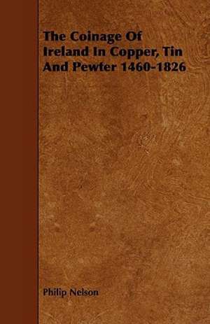 The Coinage of Ireland in Copper, Tin and Pewter 1460-1826 de Philip Nelson