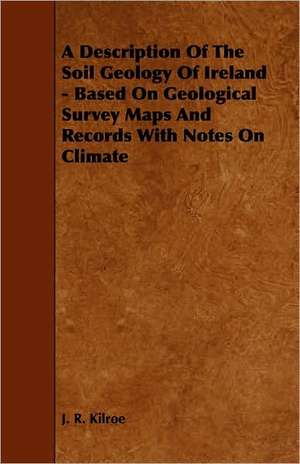 A Description of the Soil Geology of Ireland - Based on Geological Survey Maps and Records with Notes on Climate de J. R. Kilroe