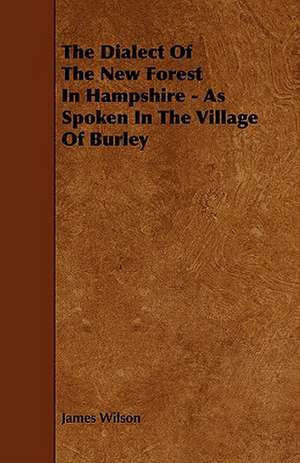 The Dialect of the New Forest in Hampshire - As Spoken in the Village of Burley de James Wilson