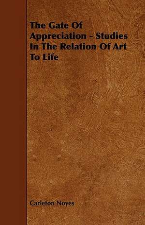 The Gate of Appreciation - Studies in the Relation of Art to Life de Carleton Noyes