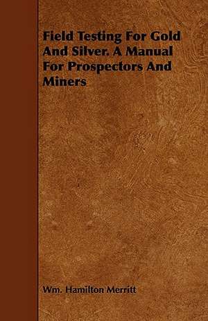 Field Testing for Gold and Silver. a Manual for Prospectors and Miners de Wm Hamilton Merritt