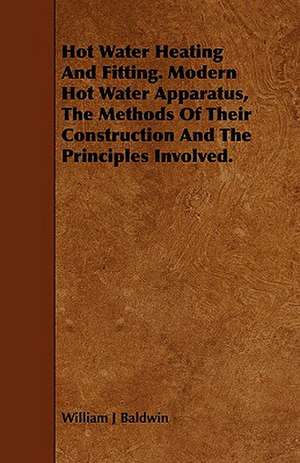 Hot Water Heating and Fitting. Modern Hot Water Apparatus, the Methods of Their Construction and the Principles Involved. de William J. Baldwin