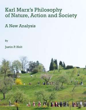 Karl Marxas Philosophy of Nature, Action and Society: A New Analysis de Justin Holt