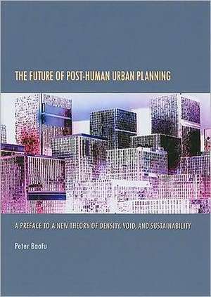 The Future of Post-Human Urban Planning: A Preface to a New Theory of Density, Void, and Sustainability de Peter PH. D . Baofu