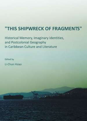 This Shipwreck of Fragments: Historical Memory, Imaginary Identities, and Postcolonial Geography in Caribbean Culture and Literature de Li-Chun Hsiao