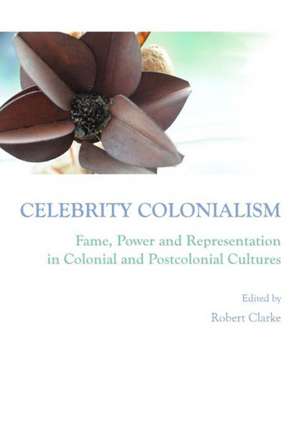 Celebrity Colonialism: Fame, Power and Representation in Colonial and Postcolonial Cultures de Robert Clarke