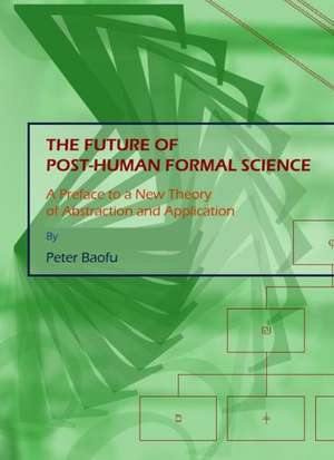 The Future of Post-Human Formal Science: A Preface to a New Theory of Abstraction and Application de Peter PH. D . Baofu