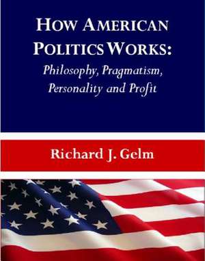 How American Politics Works: Philosophy, Pragmatism, Personality and Profit de Richard J. Gelm