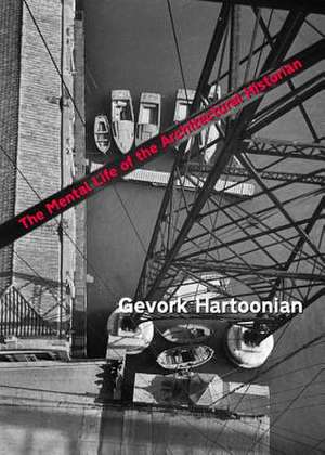 The Mental Life of the Architectural Historian: Re-Opening the Early Historiography of Modern Architecture de Gevork Hartoonian