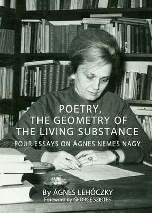 Poetry, the Geometry of the Living Substance: Four Essays on Agnes Nemes Nagy de Agnes Lehoczky