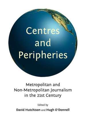 Centres and Peripheries: Metropolitan and Non-Metropolitan Journalism in the Twenty-First Century de David Hutchison