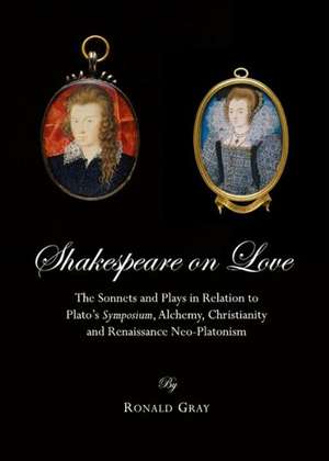 Shakespeare on Love: The Sonnets and Plays in Relation to Platoas Symposium, Alchemy, Christianity and Renaissance Neo-Platonism de Ronald Gray