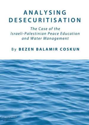 Analysing Desecuritisation: The Case of the Israeli-Palestinian Peace Education and Water Management de Bezen Balamir Coskun