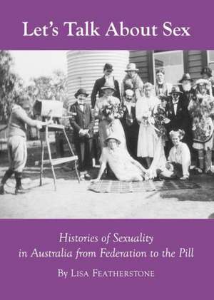 Lets Talk about Sex: Histories of Sexuality in Australia from Federation to the Pill de Lisa Featherstone