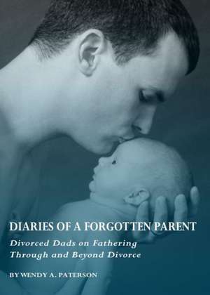 Diaries of a Forgotten Parent: Divorced Dads on Fathering Through and Beyond Divorce de Wendy A. Paterson