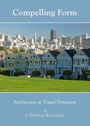 Compelling Form: Architecture as Visual Persuasion de J. Donald Ragsdale