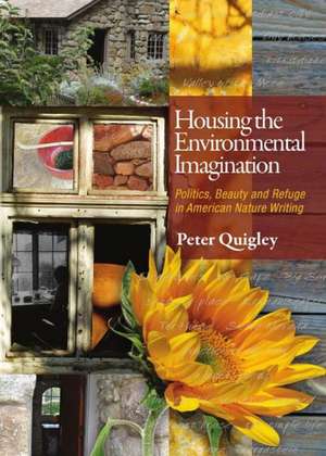 Housing the Environmental Imagination: Politics, Beauty, and Refuge in American Nature Writing de Peter Quigley