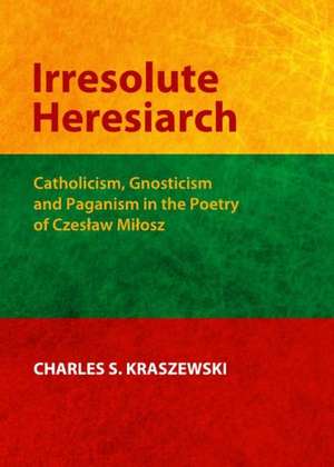 Irresolute Heresiarch: Catholicism, Gnosticism and Paganism in the Poetry of Czeslaw Milosz de Charles S. Kraszewski