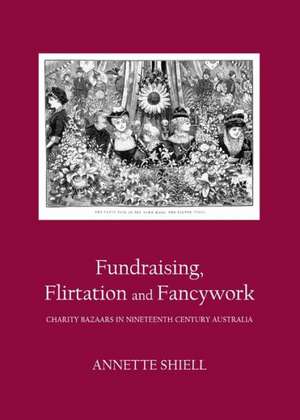 Fundraising, Flirtation and Fancywork: Charity Bazaars in Nineteenth Century Australia de Annette Shiell