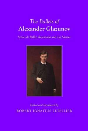 The Ballets of Alexander Glazunov: SCA]Nes de Ballet, Raymonda and Les Saisons de Robert Ignatius Letellier