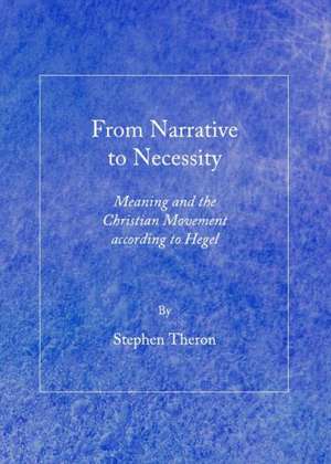 From Narrative to Necessity: Meaning and the Christian Movement According to Hegel de Stephen Theron