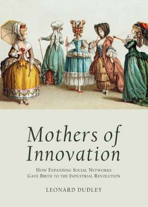 Mothers of Innovation: How Expanding Social Networks Gave Birth to the Industrial Revolution de Leonard Dudley