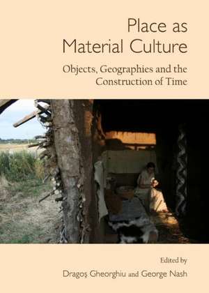 Place as Material Culture: Objects, Geographies and the Construction of Time de Dragos Gheorghiu