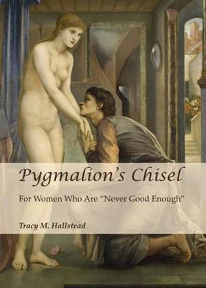 Pygmalionas Chisel: For Women Who Are Anever Good Enougha de Tracy M. Hallstead