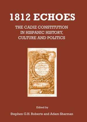 1812 Echoes: The Cadiz Constitution in Hispanic History, Culture and Politics de Stephen G. H. Roberts