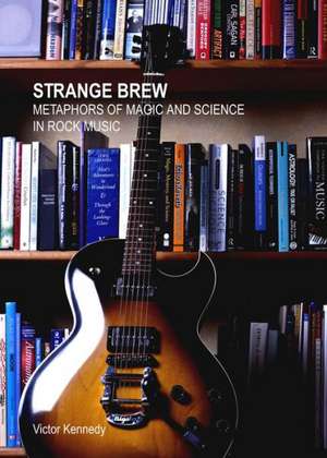 Strange Brew: Metaphors of Magic and Science in Rock Music de Victor Kennedy