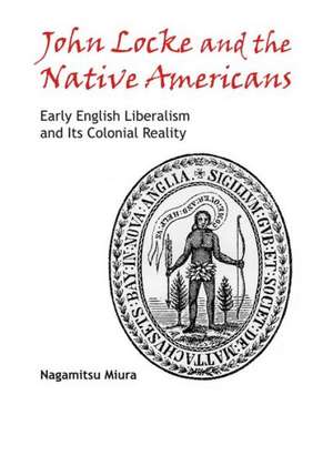 John Locke and the Native Americans: Early English Liberalism and Its Colonial Reality de Nagamitsu Miura