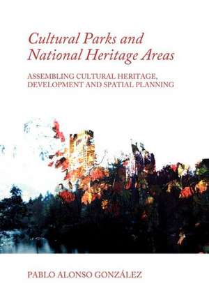 Cultural Parks and National Heritage Areas: Assembling Cultural Heritage, Development and Spatial Planning de Pablo Alonso Gonzalez