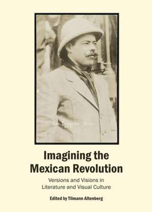 Imagining the Mexican Revolution: Versions and Visions in Literature and Visual Culture de Tilmann Altenberg