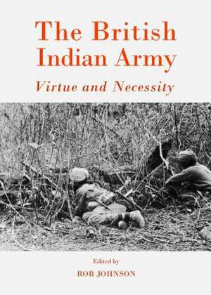 The British Indian Army: Virtue and Necessity de Rob Johnson