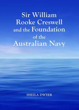 Sir William Rooke Creswell and the Foundation of the Australian Navy de Sheila Dwyer