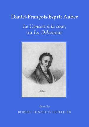 Daniel-Franaois-Esprit Auber Le Concert a la Cour, Ou La Dabutante Opara-Comique En Un Acte Paroles de Euga]ne-Augustin Scribe Et Malesville de Robert Ignatius Letellier