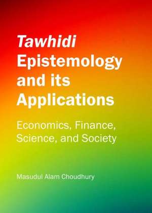 Tawhidi Epistemology and Its Applications: Economics, Finance, Science, and Society de M. a. Choudhury