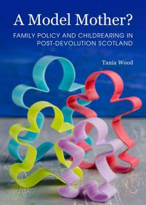 A Model Mother? Family Policy and Childrearing in Post-Devolution Scotland de Tania Wood