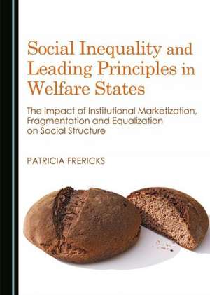 Social Inequality and Leading Principles in Welfare States: The Impact of Institutional Marketization, Fragmentation and Equalization on Social Struct de Patricia Frericks