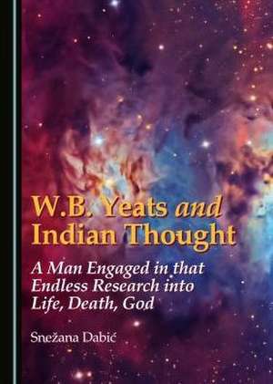 W.B. Yeats and Indian Thought: A Man Engaged in That Endless Research Into Life, Death, God de Snezana Dabic