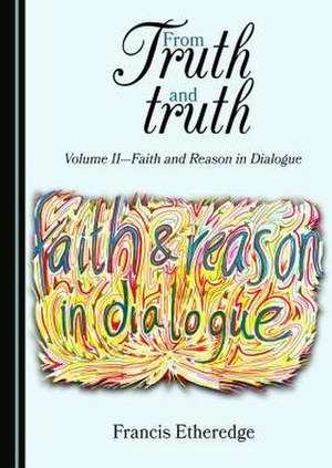 From Truth and Truth: Volume II-Faith and Reason in Dialogue de Francis Etheredge