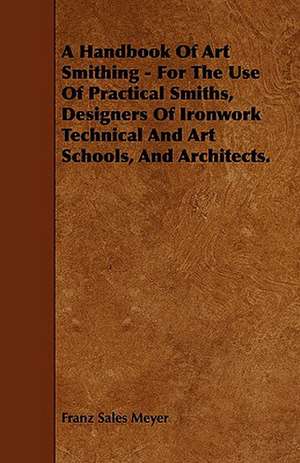 A Handbook of Art Smithing - For the Use of Practical Smiths, Designers of Ironwork Technical and Art Schools, and Architects. de Franz Sales Meyer