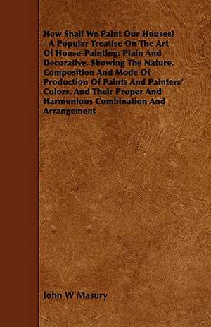 How Shall We Paint Our Houses? - A Popular Treatise on the Art of House-Painting de John W. Masury