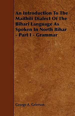 An Introduction to the Maithili Dialect of the Bihari Language as Spoken in North Bihar - Part I - Grammar de George A. Grierson