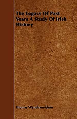 The Legacy of Past Years a Study of Irish History de Thomas Wyndham-Quin