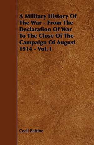 A Military History of the War - From the Declaration of War to the Close of the Campaign of August 1914 - Vol. I de Cecil Battine