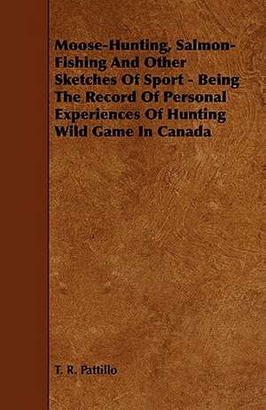 Moose-Hunting, Salmon-Fishing and Other Sketches of Sport - Being the Record of Personal Experiences of Hunting Wild Game in Canada de T. R. Pattillo