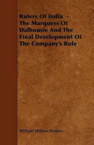 Rulers of India - The Marquess of Dalhousie and the Final Development of the Company's Rule de William Wilson Hunter